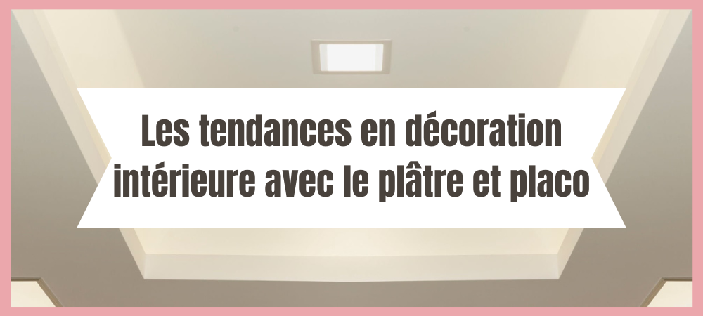 Les tendances en décoration intérieure avec le plâtre et placo