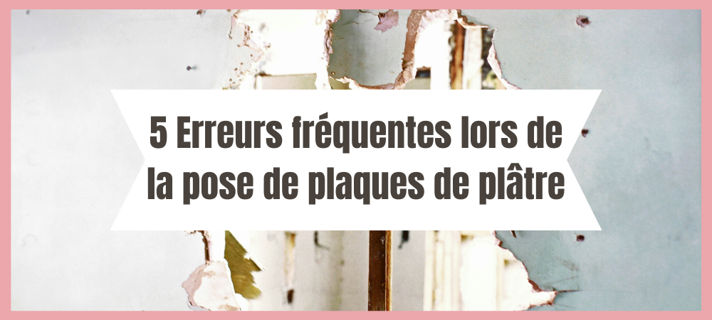 5 Erreurs fréquentes lors de la pose de plaques de plâtre